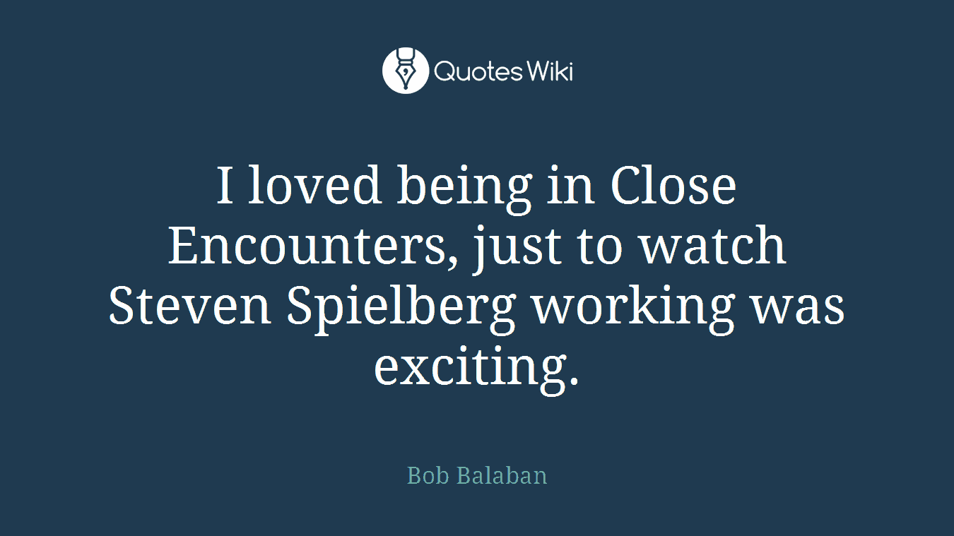 I loved being in Close Encounters, just to watch Steven Spielberg working was exciting.