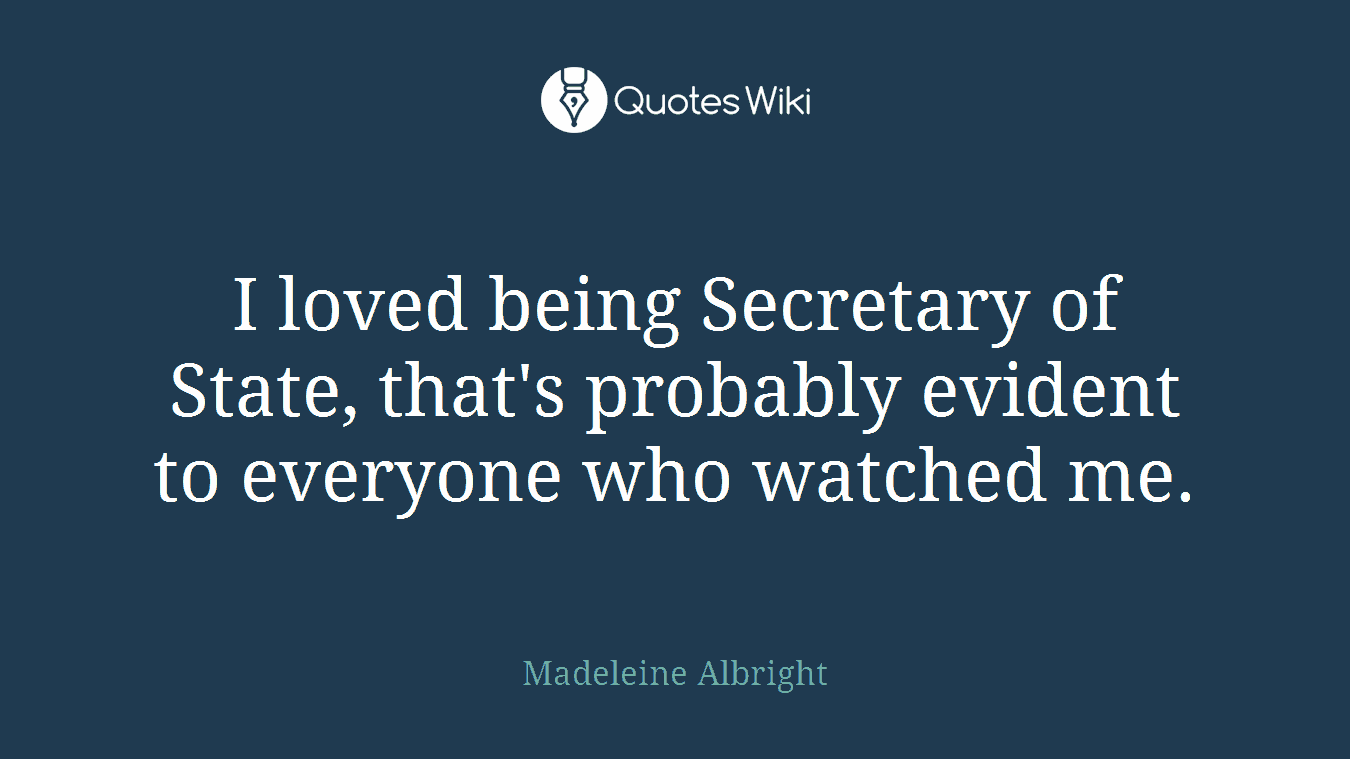 I loved being Secretary of State, that's probably evident to everyone who watched me.