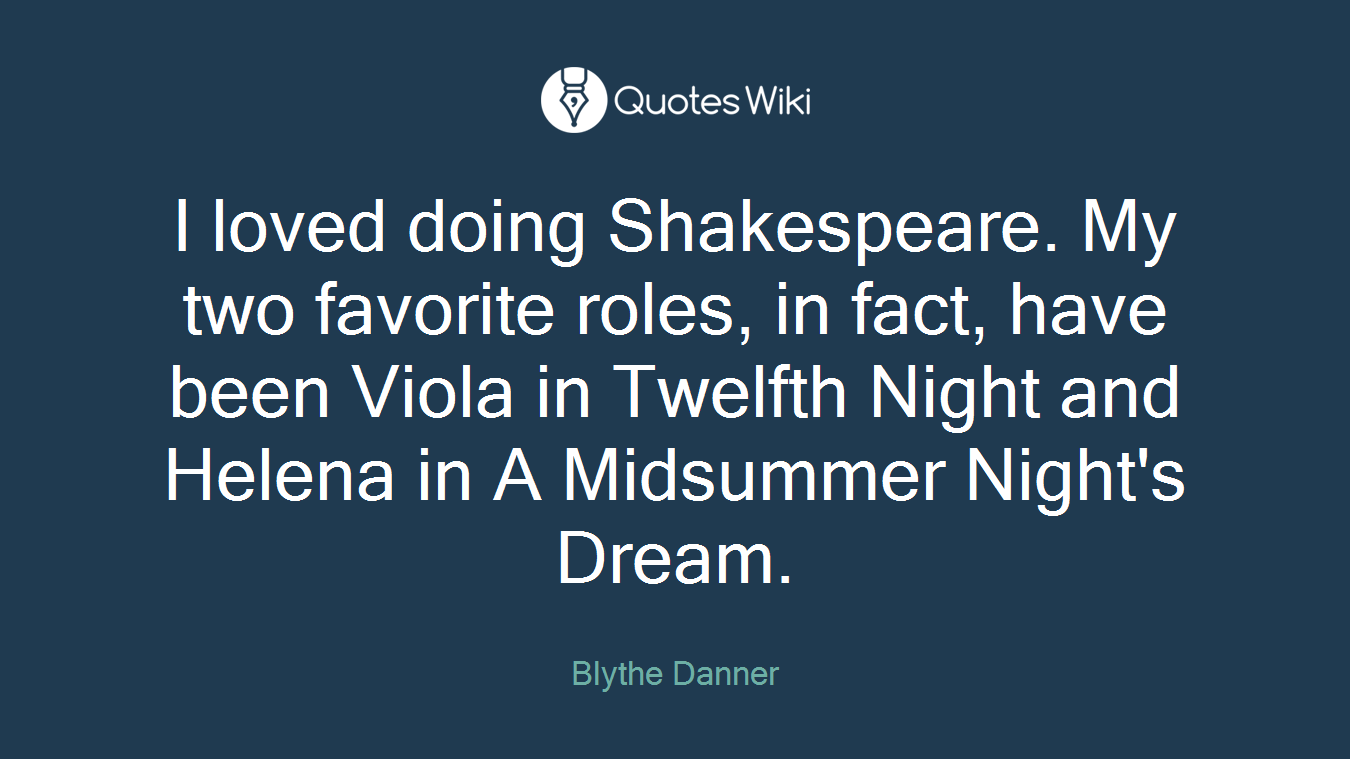 I loved doing Shakespeare. My two favorite roles, in fact, have been Viola in Twelfth Night and Helena in A Midsummer Night's Dream.