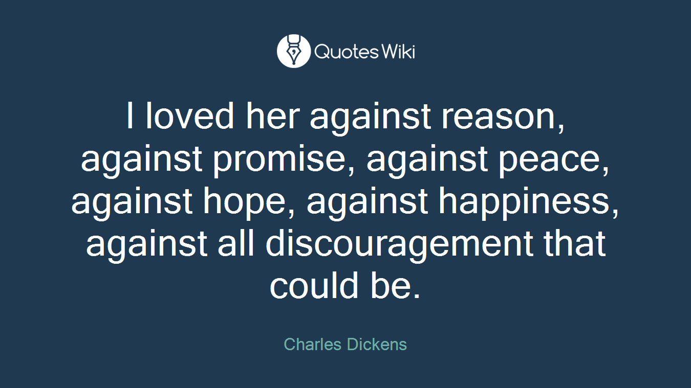 I loved her against reason, against promise, against peace, against hope, against happiness, against all discouragement that could be.