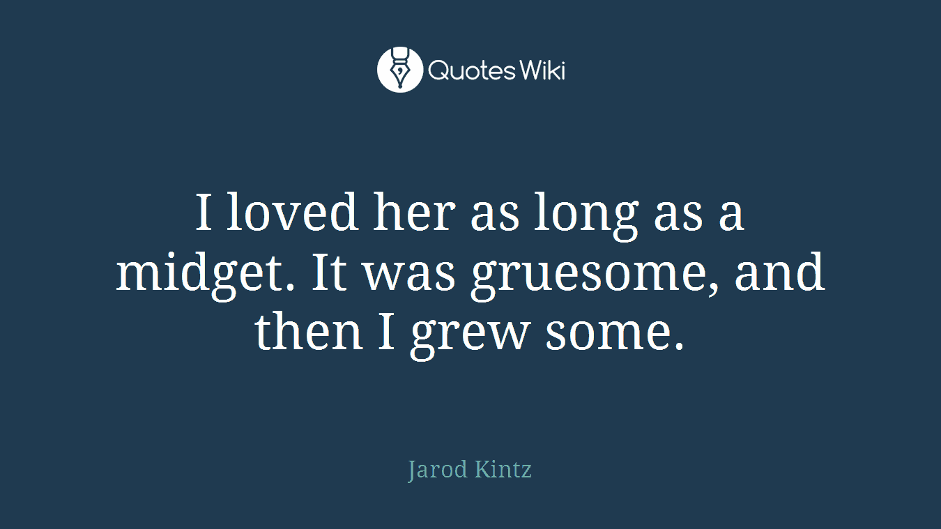 I loved her as long as a midget. It was gruesome, and then I grew some.