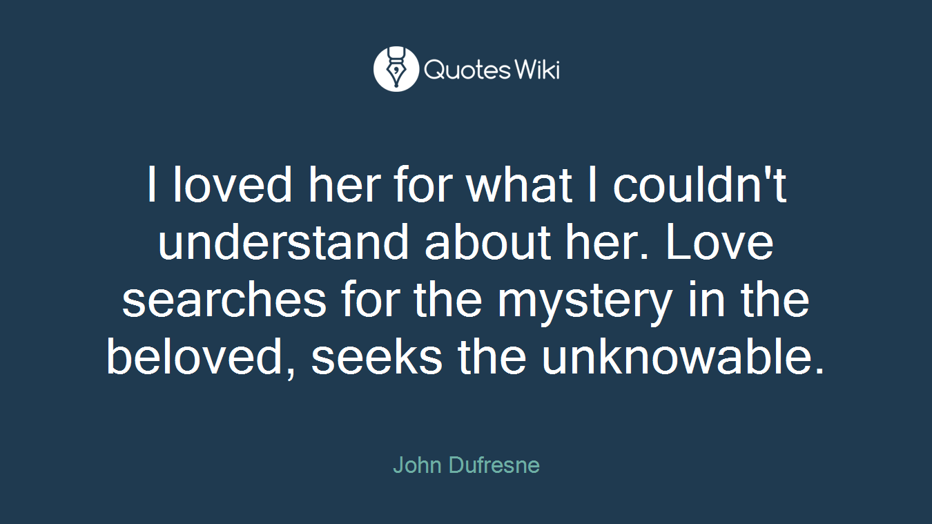 I loved her for what I couldn't understand about her. Love searches for the mystery in the beloved, seeks the unknowable.