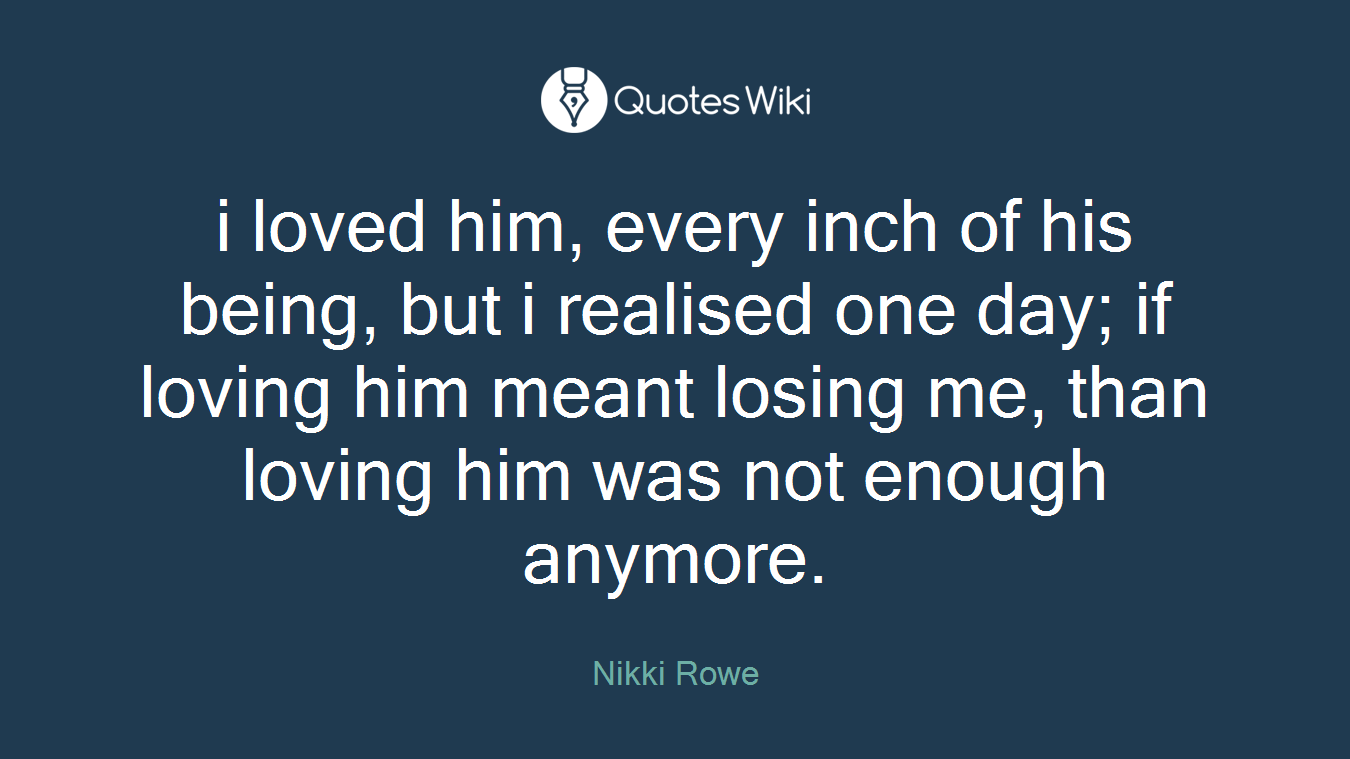 i loved him, every inch of his being, but i realised one day; if loving him meant losing me, than loving him was not enough anymore.