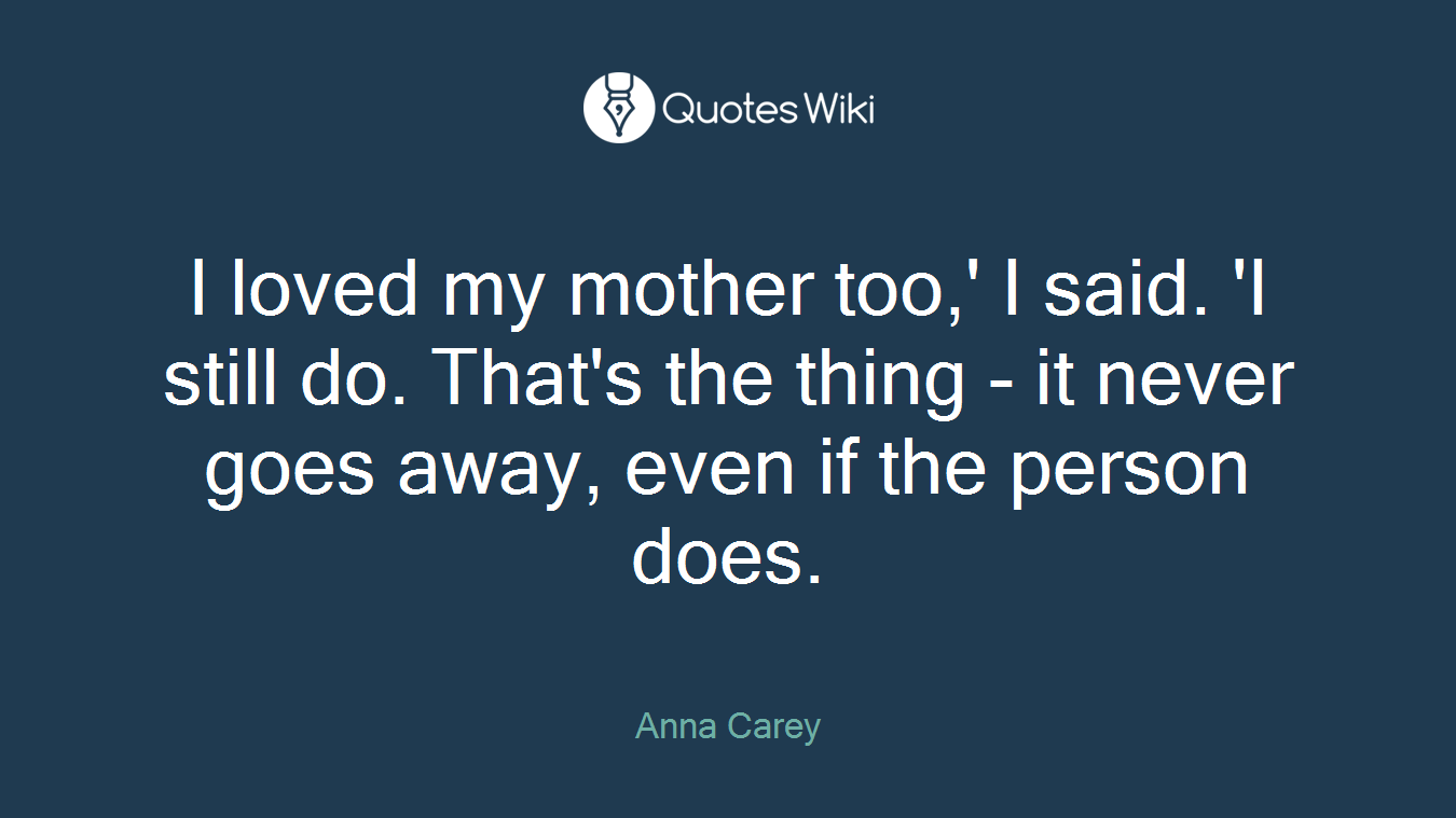 I loved my mother too,' I said. 'I still do. That's the thing - it never goes away, even if the person does.