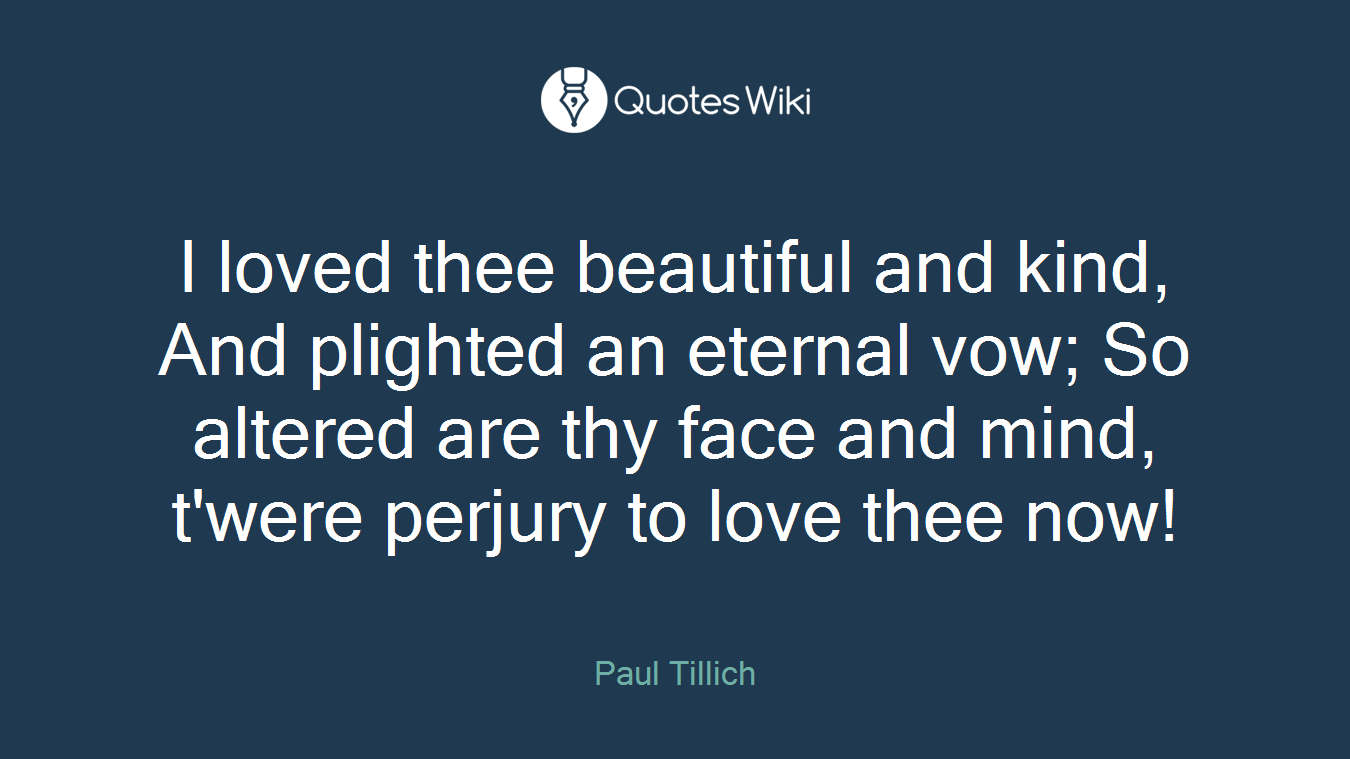 I loved thee beautiful and kind, And plighted an eternal vow; So altered are thy face and mind, t'were perjury to love thee now!