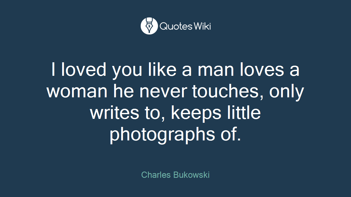 I loved you like a man loves a woman he never touches, only writes to, keeps little photographs of.
