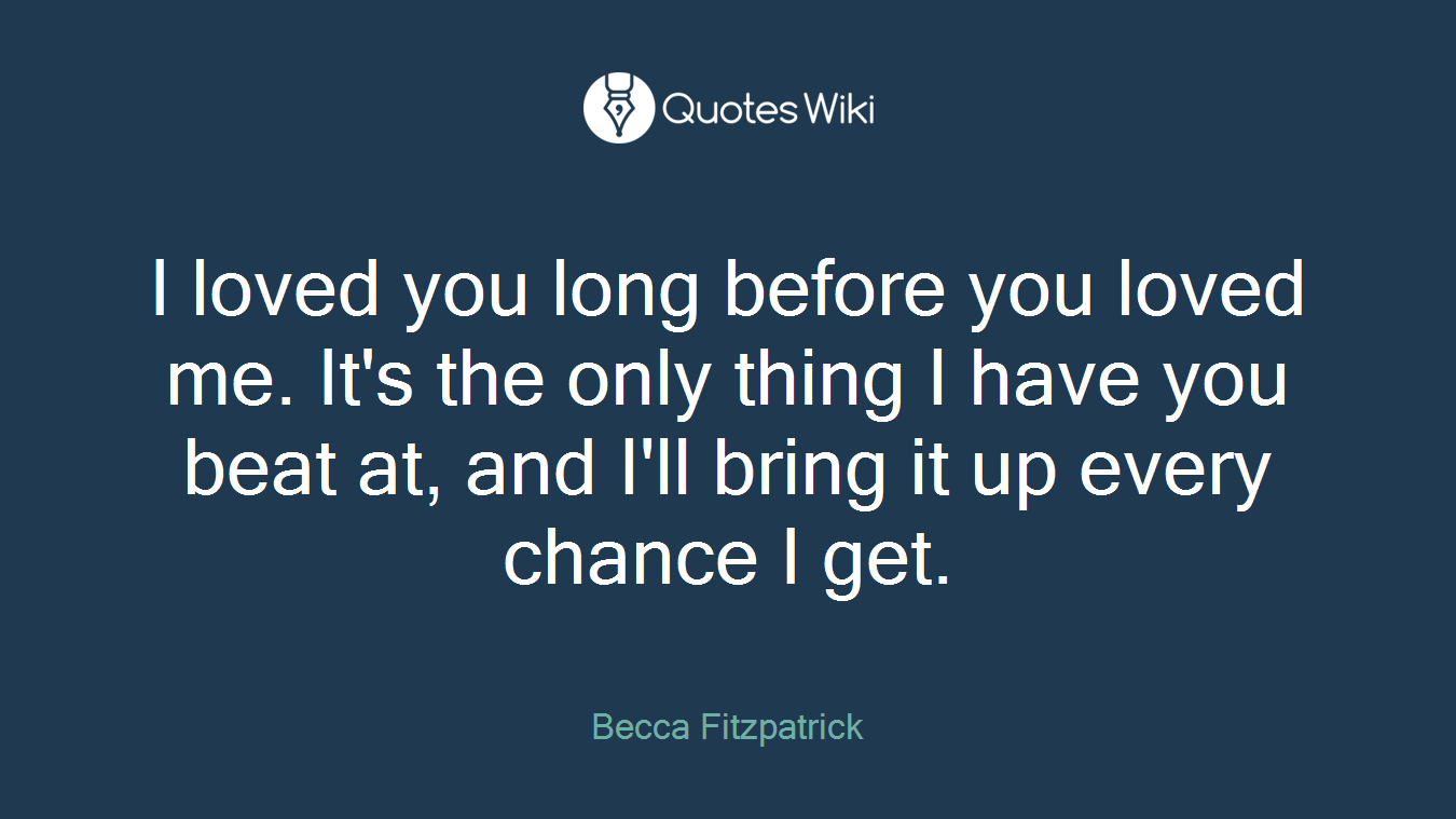 I loved you long before you loved me. It's the only thing I have you beat at, and I'll bring it up every chance I get.