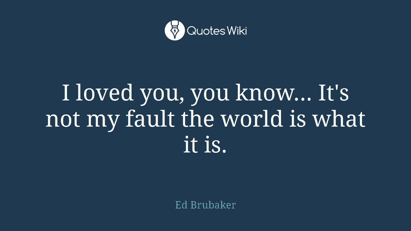 I loved you, you know... It's not my fault the world is what it is.