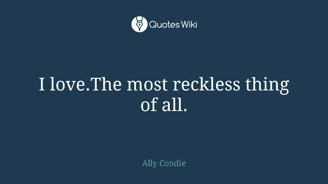 I love.The most reckless thing of all.