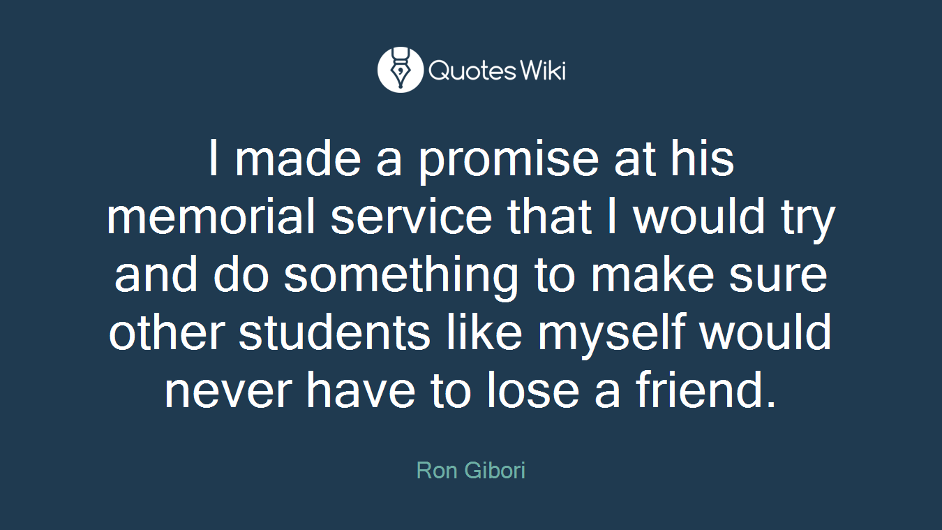 I made a promise at his memorial service that I would try and do something to make sure other students like myself would never have to lose a friend.