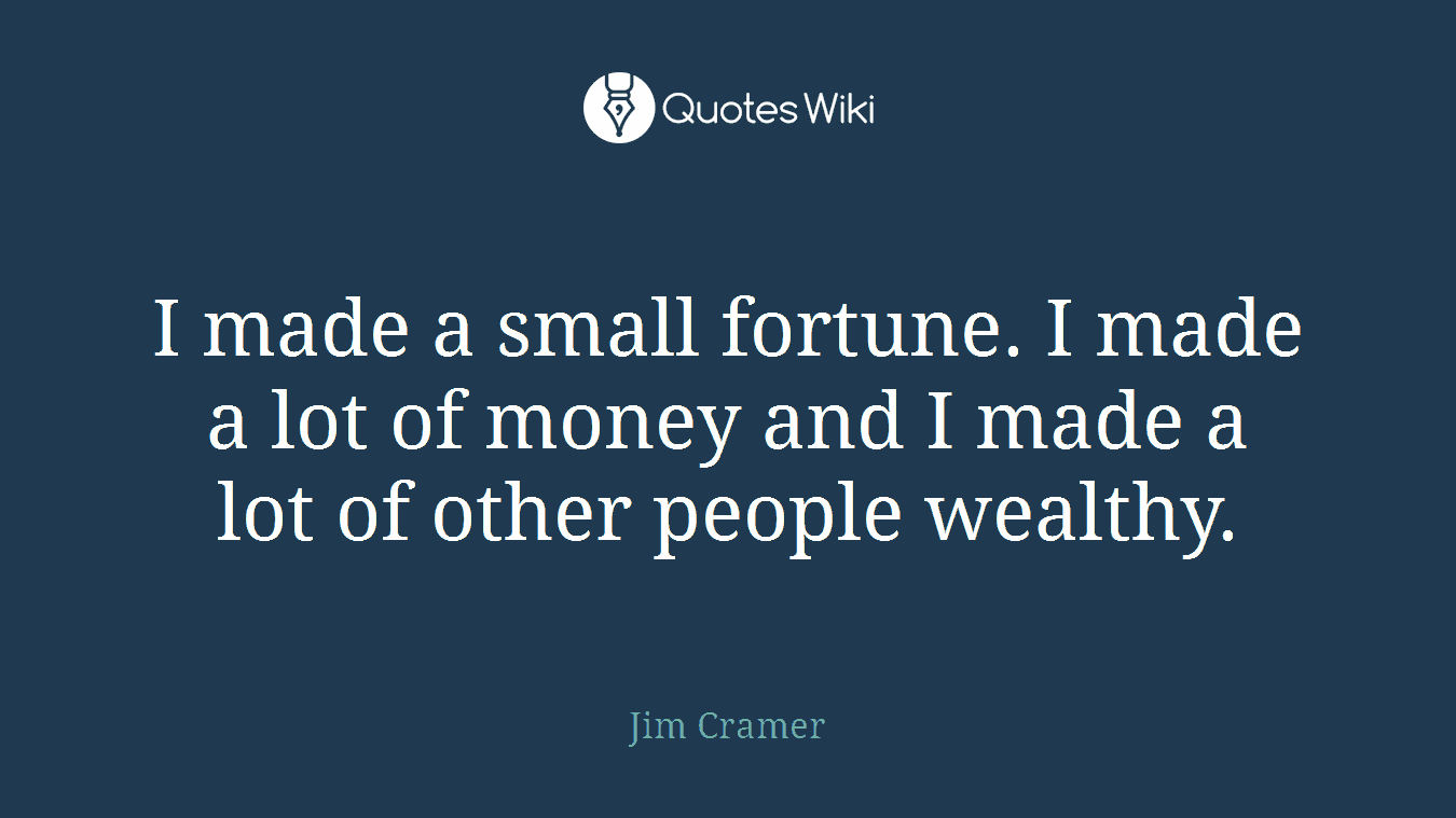 I made a small fortune. I made a lot of money and I made a lot of other people wealthy.