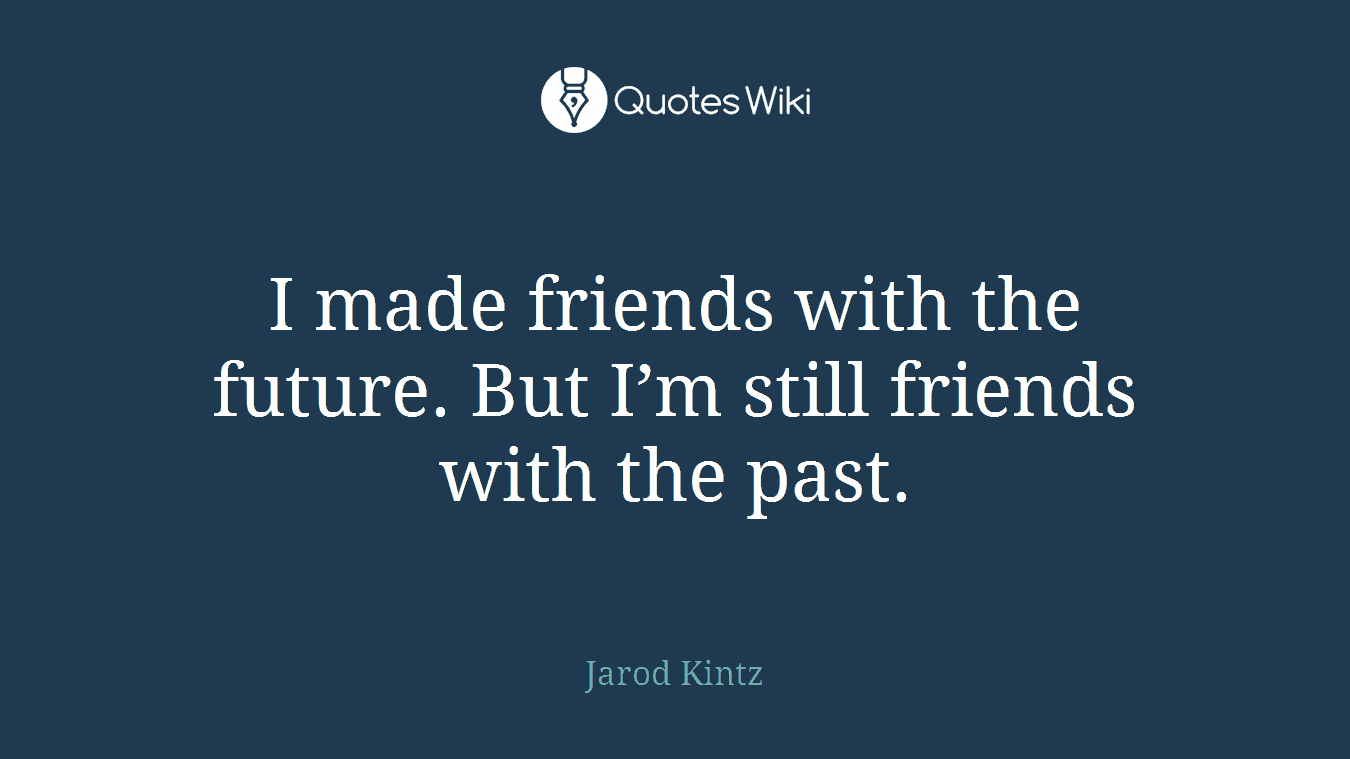 I made friends with the future. But I’m still friends with the past.