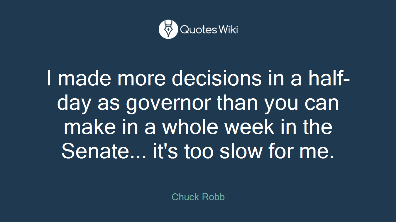 I made more decisions in a half-day as governor than you can make in a whole week in the Senate... it's too slow for me.