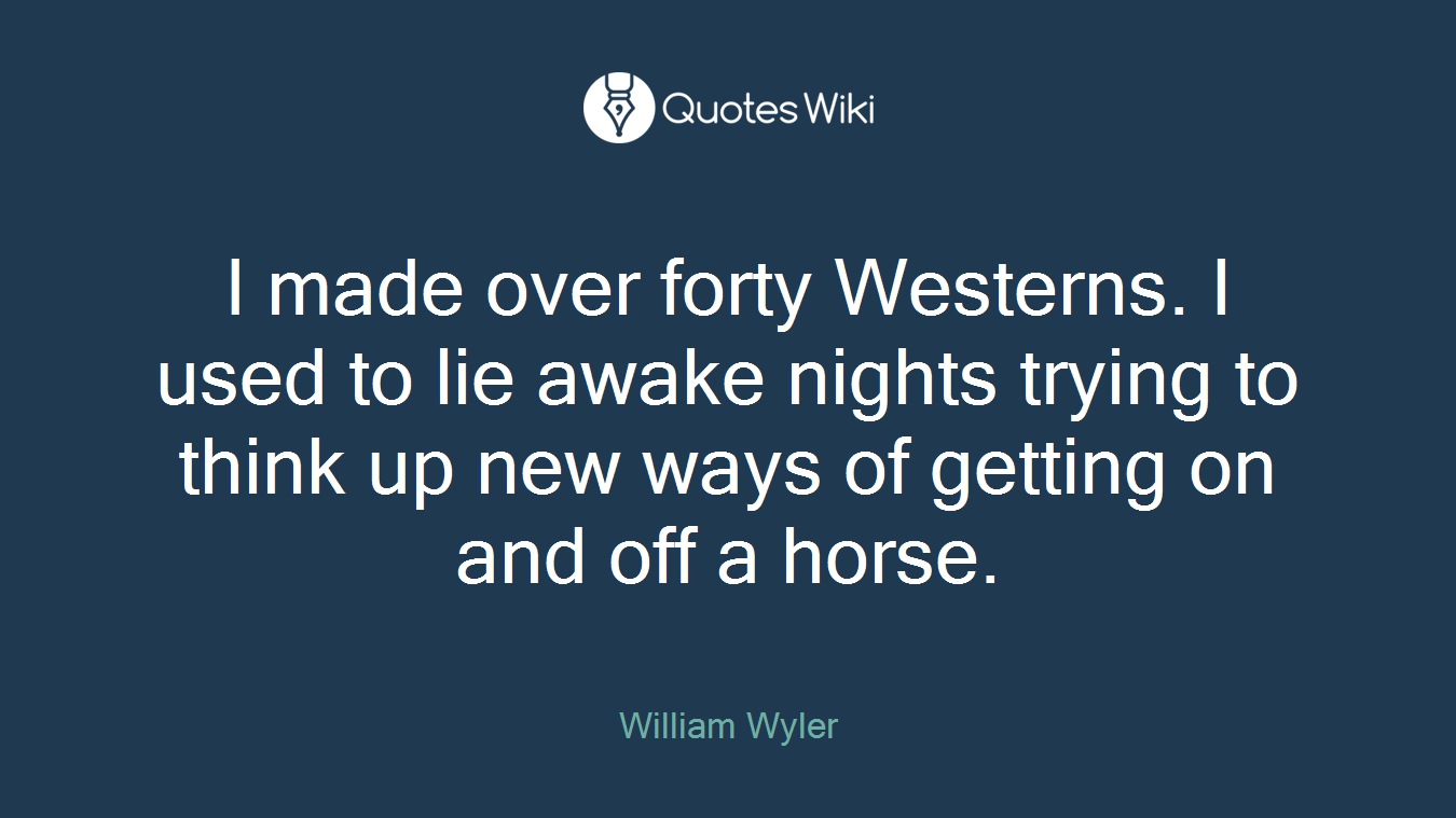 I made over forty Westerns. I used to lie awake nights trying to think up new ways of getting on and off a horse.