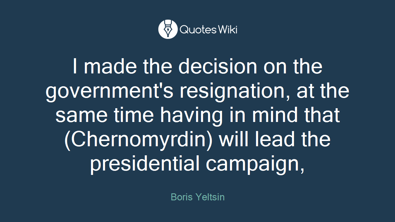 I made the decision on the government's resignation, at the same time having in mind that (Chernomyrdin) will lead the presidential campaign,