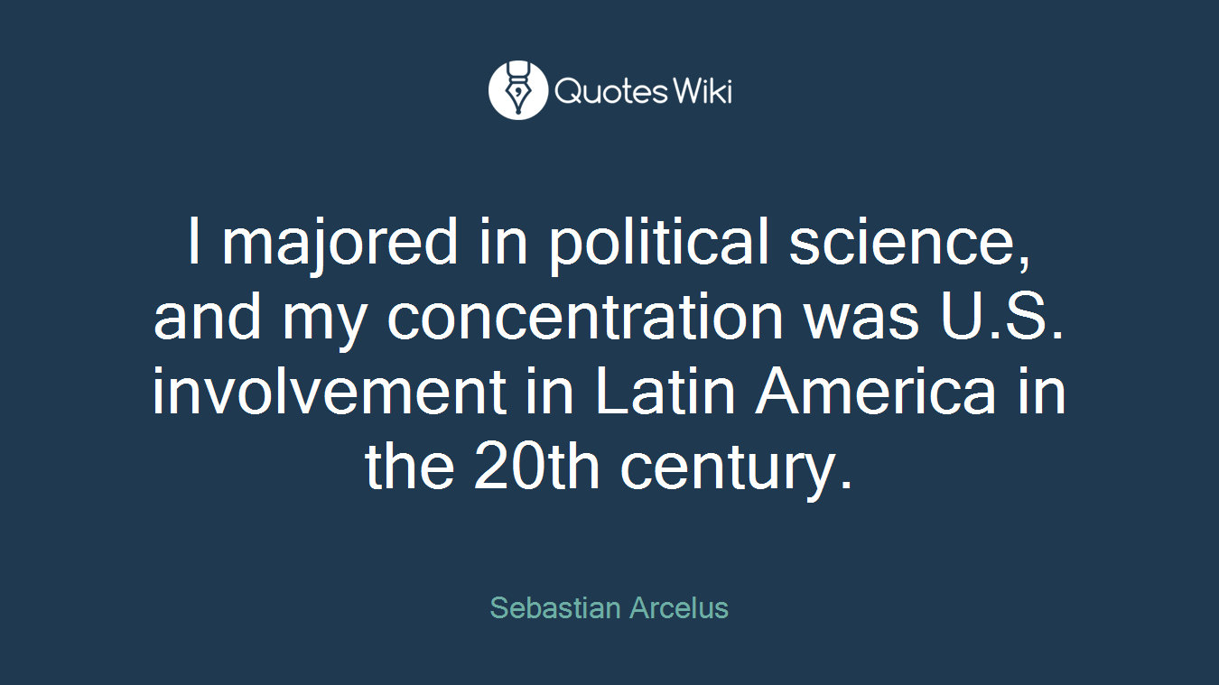 I majored in political science, and my concentration was U.S. involvement in Latin America in the 20th century.