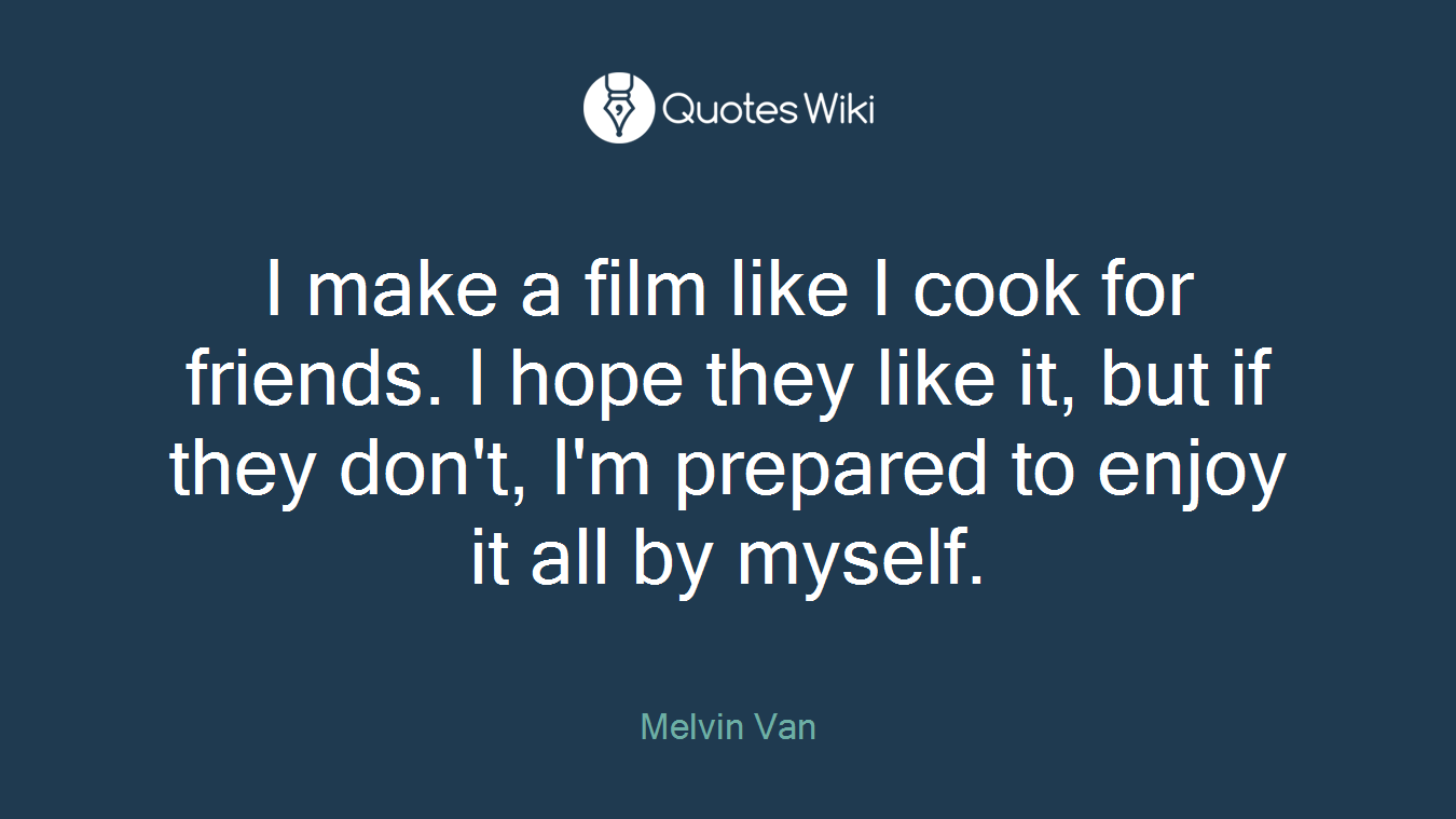 I make a film like I cook for friends. I hope they like it, but if they don't, I'm prepared to enjoy it all by myself.