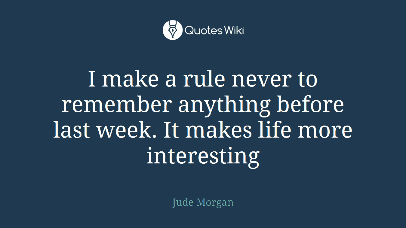 I make a rule never to remember anything before last week. It makes life more interesting
