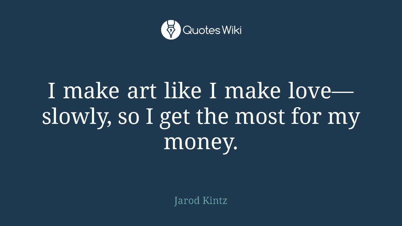 I make art like I make love—slowly, so I get the most for my money.