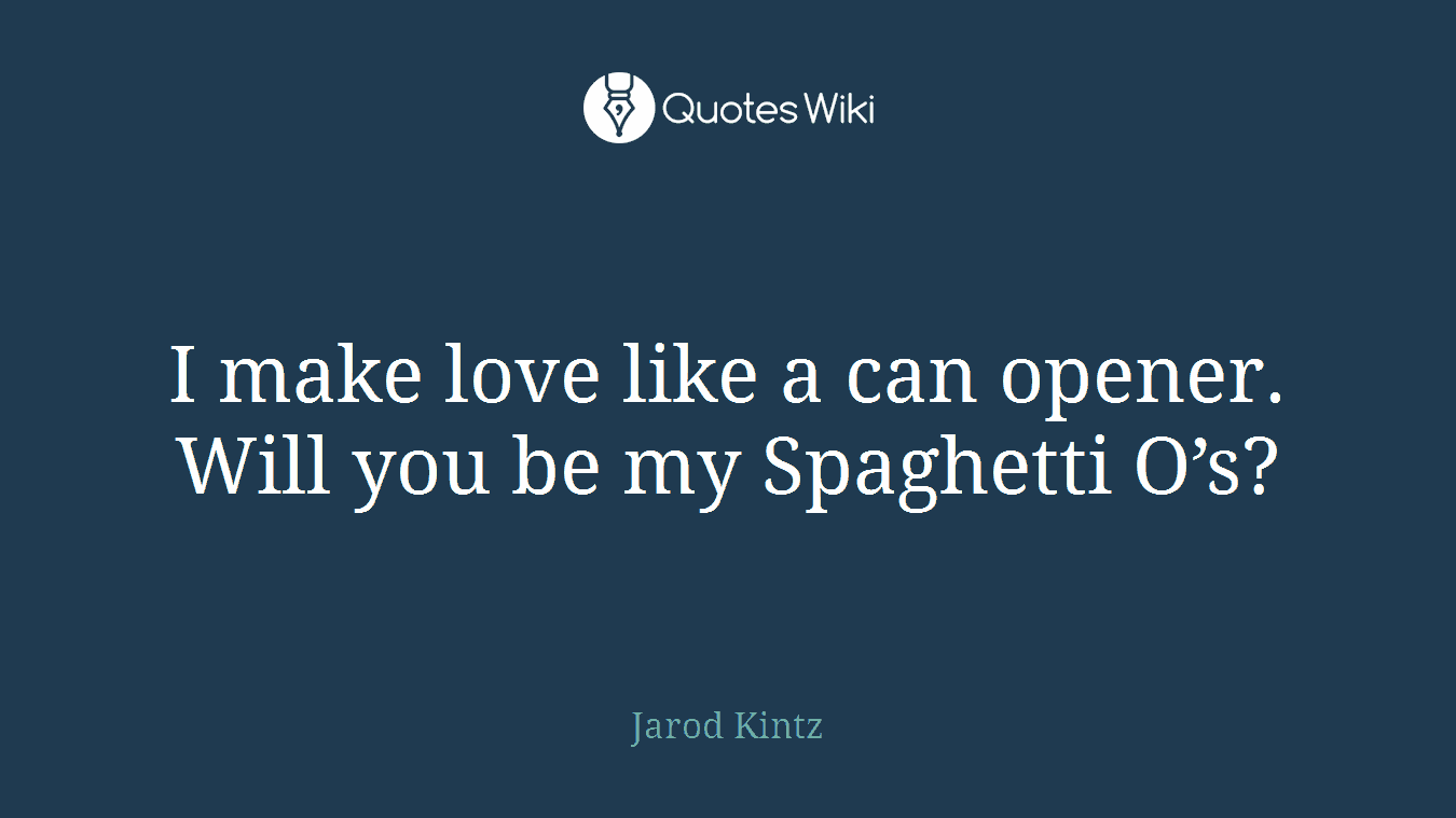I make love like a can opener. Will you be my Spaghetti O’s?