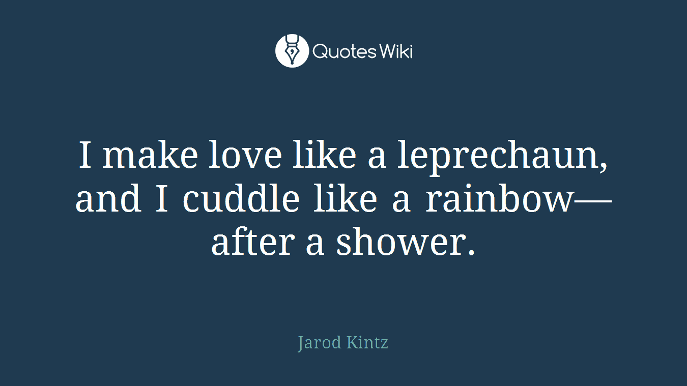 I make love like a leprechaun, and I cuddle like a rainbow—after a shower.