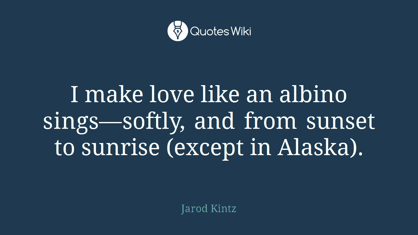 I make love like an albino sings—softly, and from sunset to sunrise (except in Alaska).