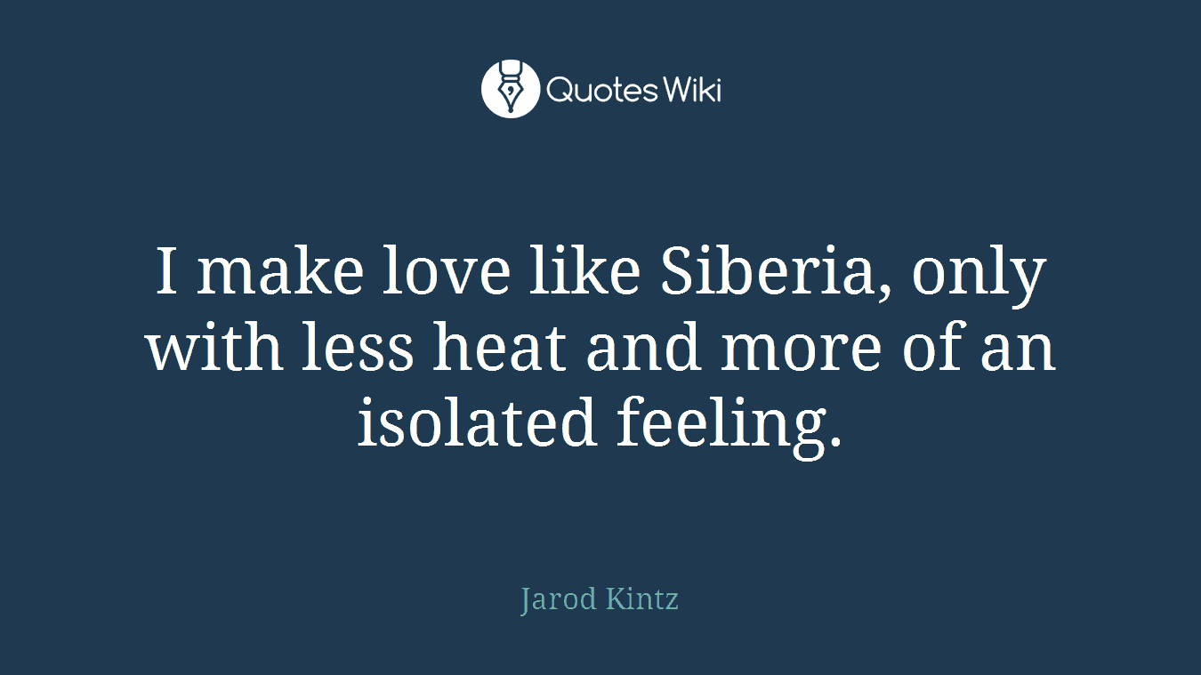 I make love like Siberia, only with less heat and more of an isolated feeling.
