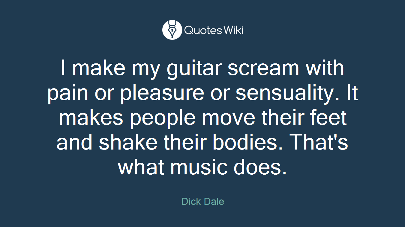 I make my guitar scream with pain or pleasure or sensuality. It makes people move their feet and shake their bodies. That's what music does.