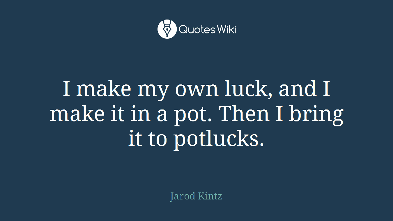 I make my own luck, and I make it in a pot. Then I bring it to potlucks.