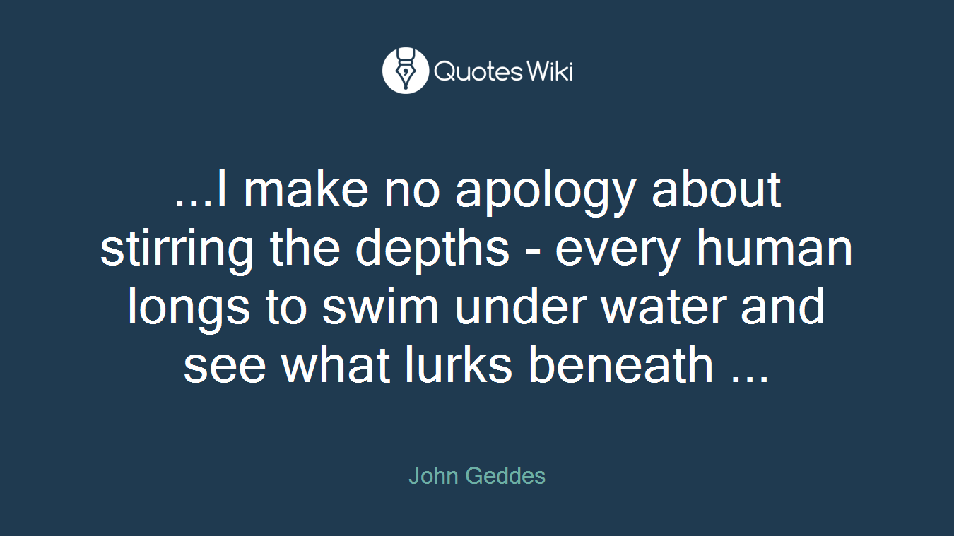 ...I make no apology about stirring the depths - every human longs to swim under water and see what lurks beneath ...
