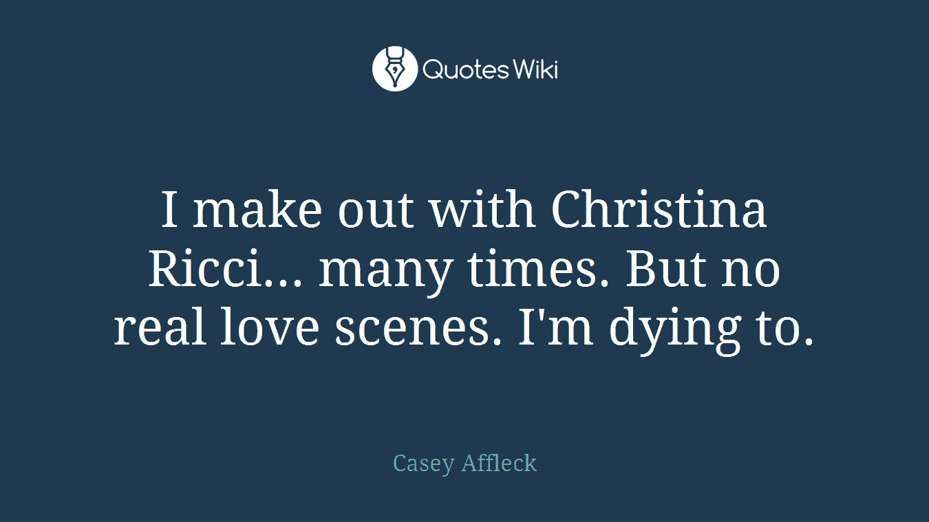 I make out with Christina Ricci... many times. But no real love scenes. I'm dying to.