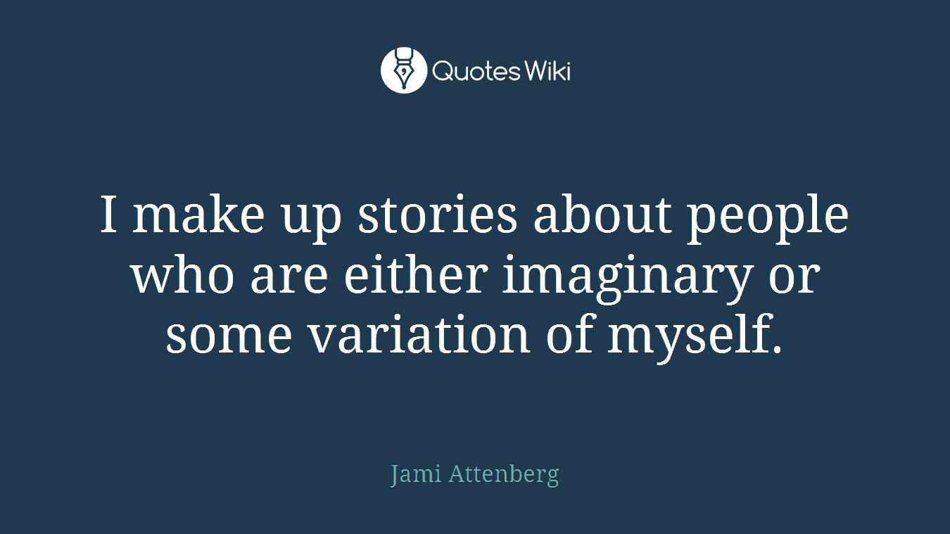 I make up stories about people who are either imaginary or some variation of myself.