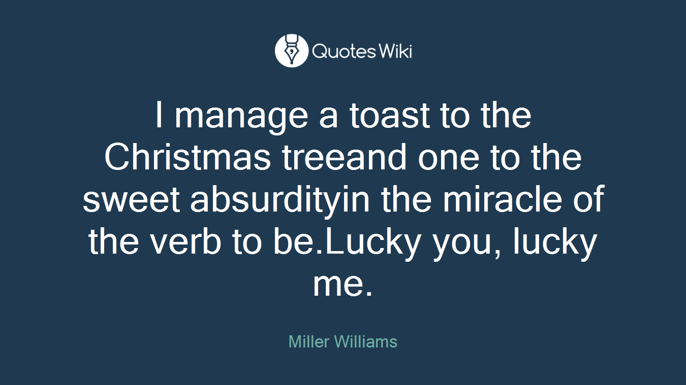 I manage a toast to the Christmas treeand one to the sweet absurdityin the miracle of the verb to be.Lucky you, lucky me.