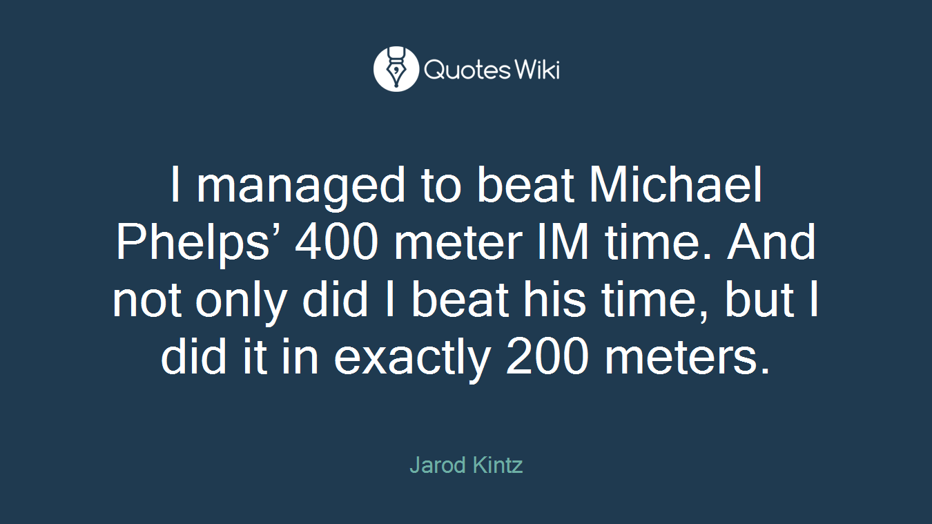 I managed to beat Michael Phelps’ 400 meter IM time. And not only did I beat his time, but I did it in exactly 200 meters.