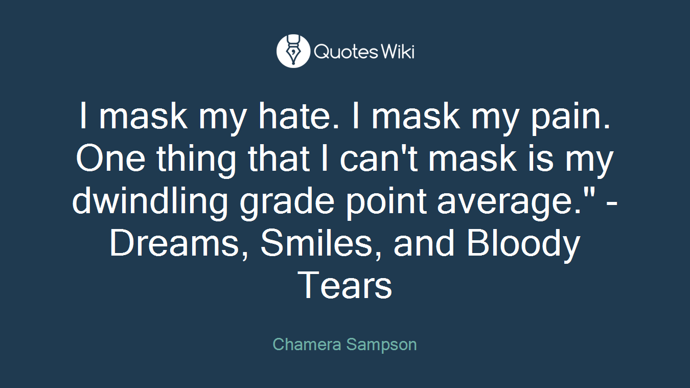 I mask my hate. I mask my pain. One thing that I can't mask is my dwindling grade point average." -Dreams, Smiles, and Bloody Tears