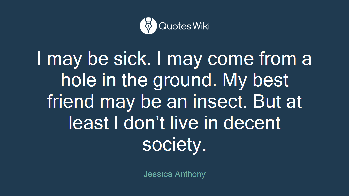 I may be sick. I may come from a hole in the ground. My best friend may be an insect. But at least I don’t live in decent society.
