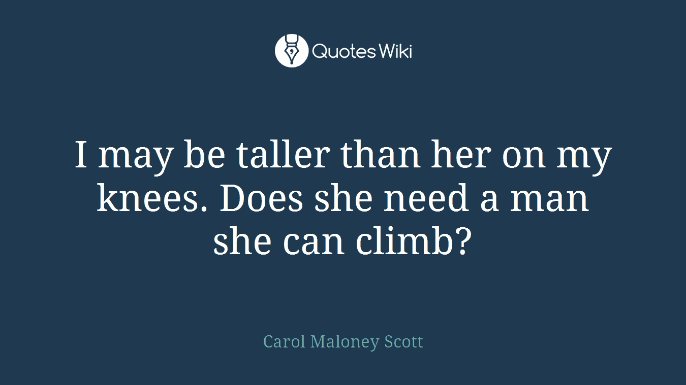 I may be taller than her on my knees. Does she need a man she can climb?