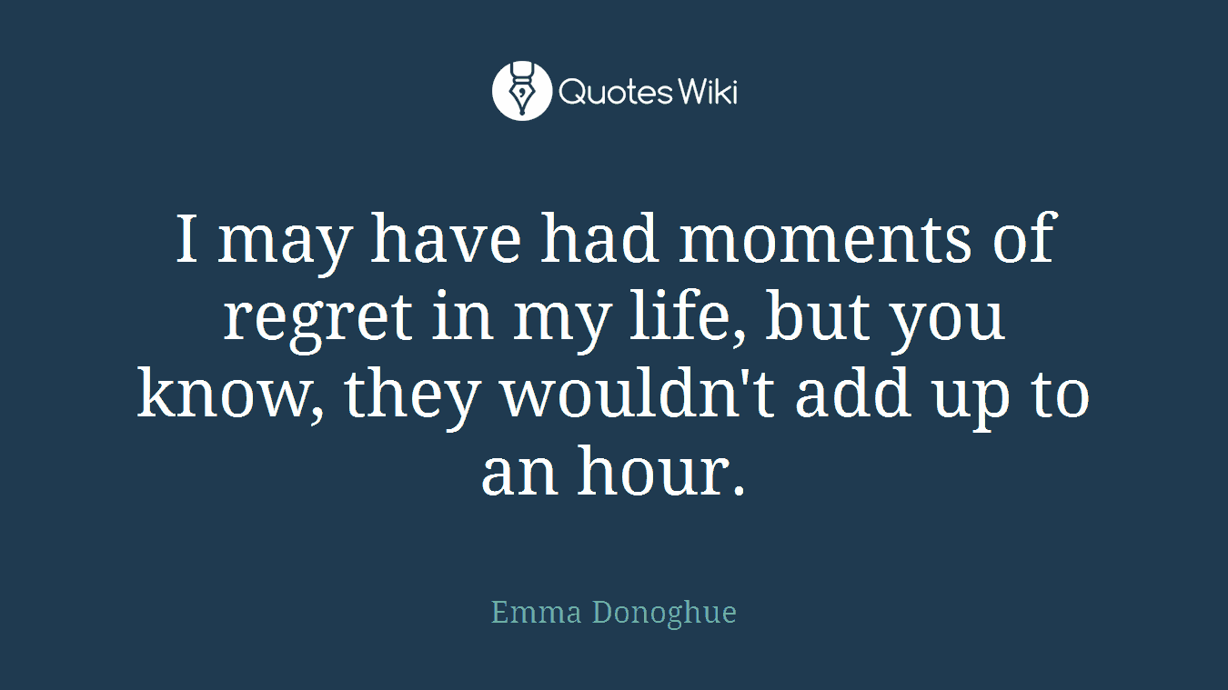 I may have had moments of regret in my life, but you know, they wouldn't add up to an hour.