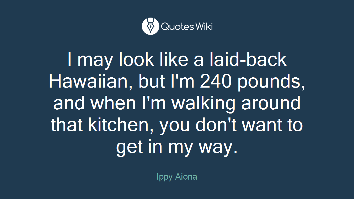 I may look like a laid-back Hawaiian, but I'm 240 pounds, and when I'm walking around that kitchen, you don't want to get in my way.