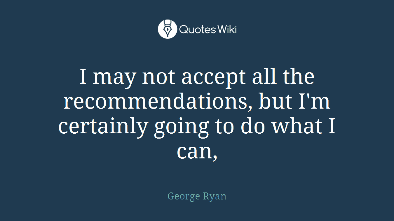 I may not accept all the recommendations, but I'm certainly going to do what I can,