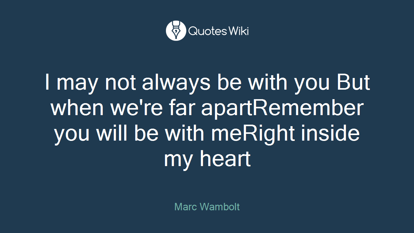 I may not always be with you But when we're far apartRemember you will be with meRight inside my heart