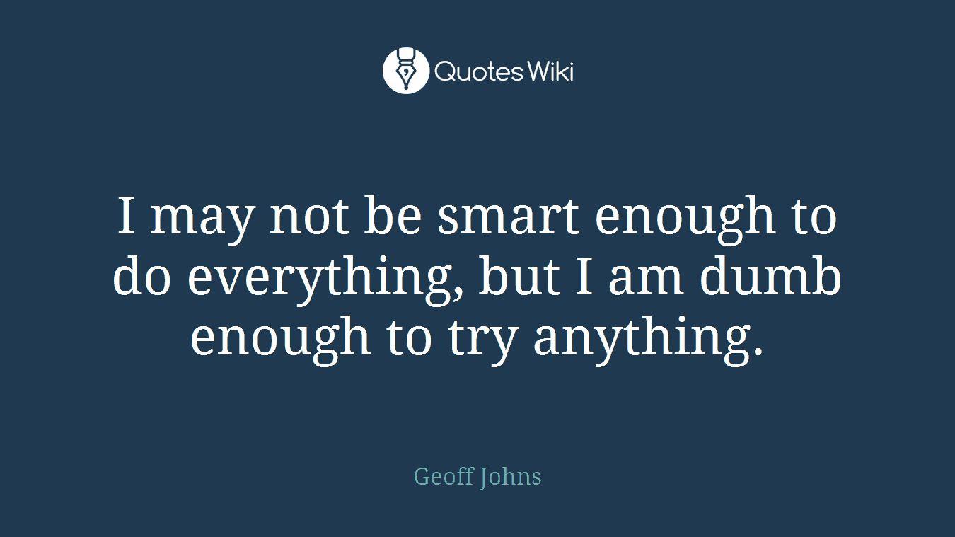 I may not be smart enough to do everything, but I am dumb enough to try anything.