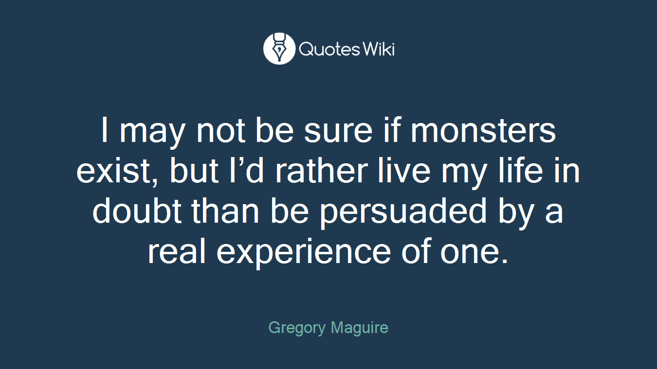 I may not be sure if monsters exist, but I’d rather live my life in doubt than be persuaded by a real experience of one.
