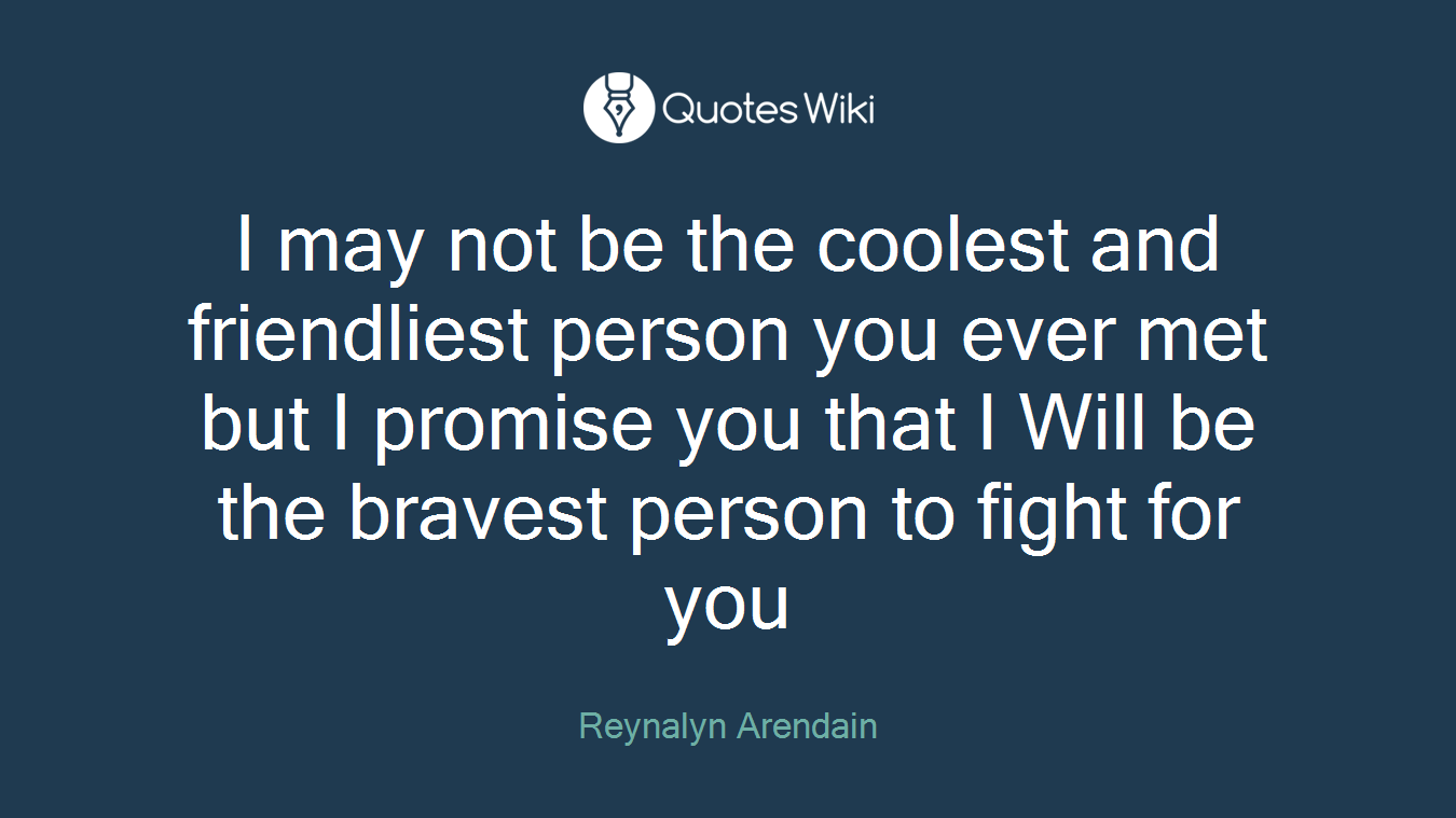 I may not be the coolest and friendliest person you ever met but I promise you that I Will be the bravest person to fight for you