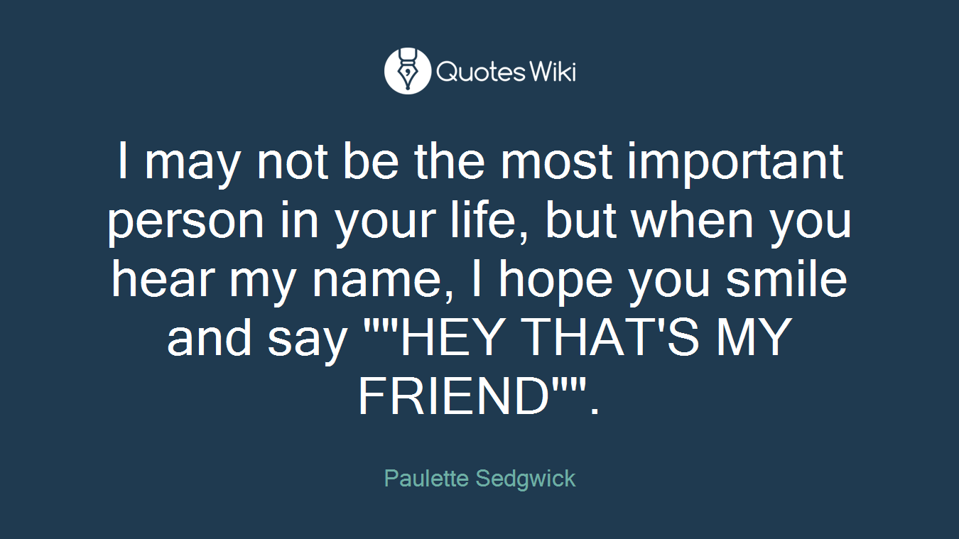 I may not be the most important person in your life, but when you hear my name, I hope you smile and say ""HEY THAT'S MY FRIEND"".