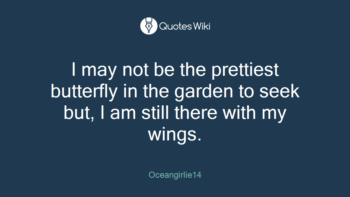 I may not be the prettiest butterfly in the garden to seek but, I am still there with my wings.