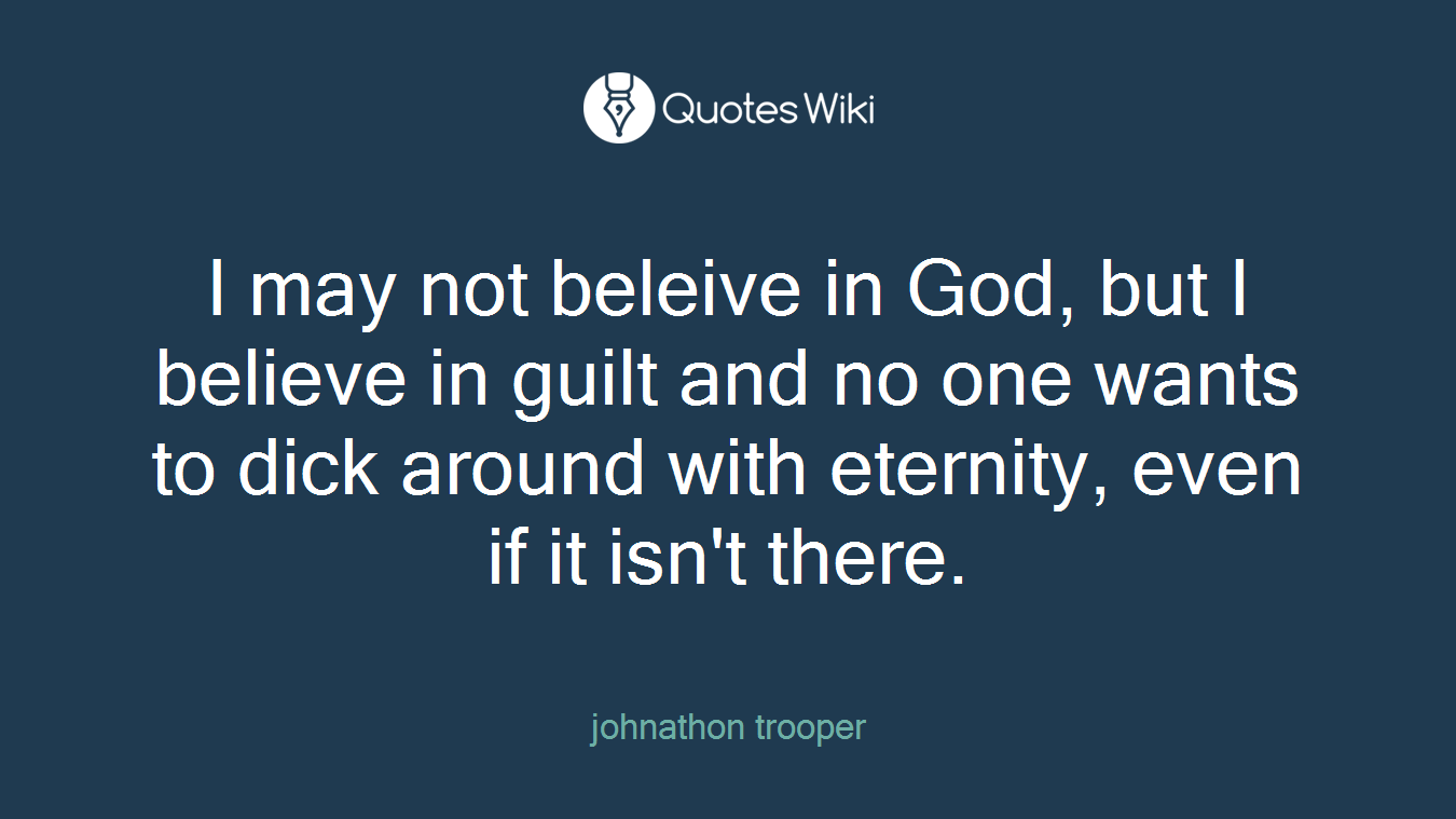 I may not beleive in God, but I believe in guilt and no one wants to dick around with eternity, even if it isn't there.