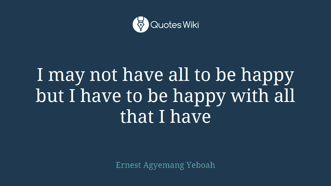 I may not have all to be happy but I have to be happy with all that I have
