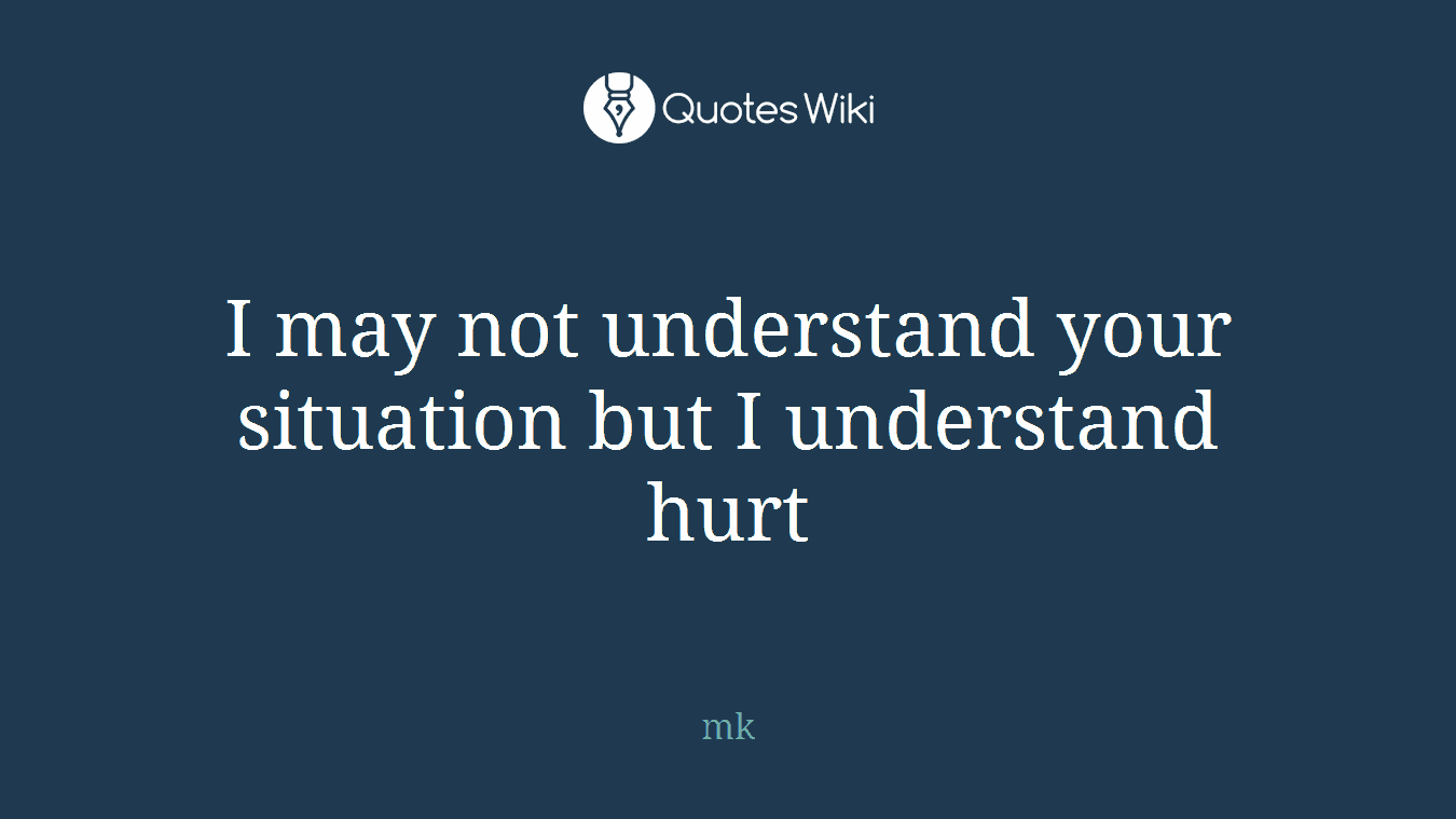 I may not understand your situation but I understand hurt
