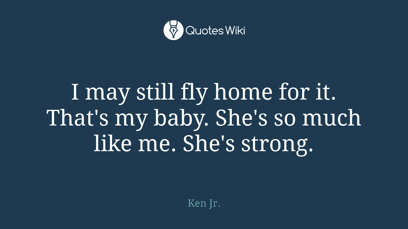 I may still fly home for it. That's my baby. She's so much like me. She's strong.